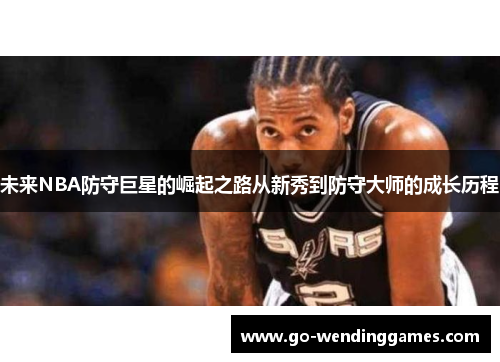 未来NBA防守巨星的崛起之路从新秀到防守大师的成长历程