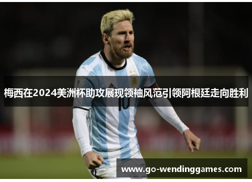 梅西在2024美洲杯助攻展现领袖风范引领阿根廷走向胜利