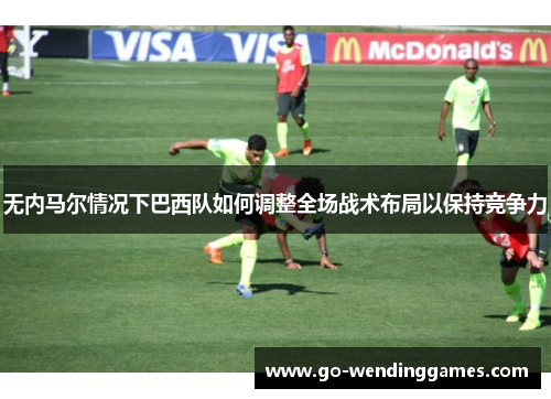 无内马尔情况下巴西队如何调整全场战术布局以保持竞争力