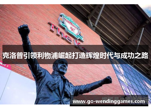 克洛普引领利物浦崛起打造辉煌时代与成功之路