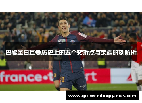 巴黎圣日耳曼历史上的五个转折点与荣耀时刻解析