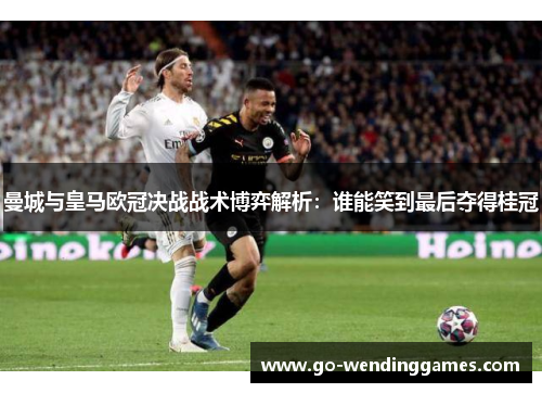 曼城与皇马欧冠决战战术博弈解析：谁能笑到最后夺得桂冠