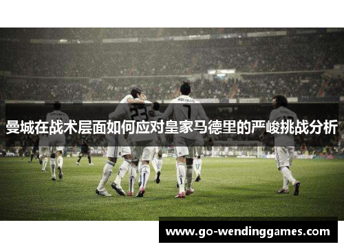 曼城在战术层面如何应对皇家马德里的严峻挑战分析