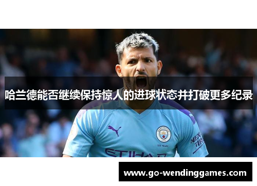 哈兰德能否继续保持惊人的进球状态并打破更多纪录