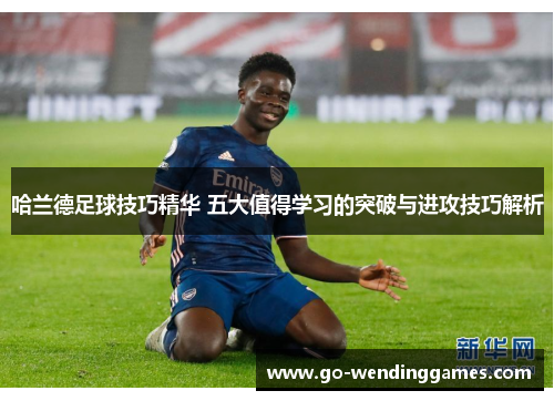 哈兰德足球技巧精华 五大值得学习的突破与进攻技巧解析