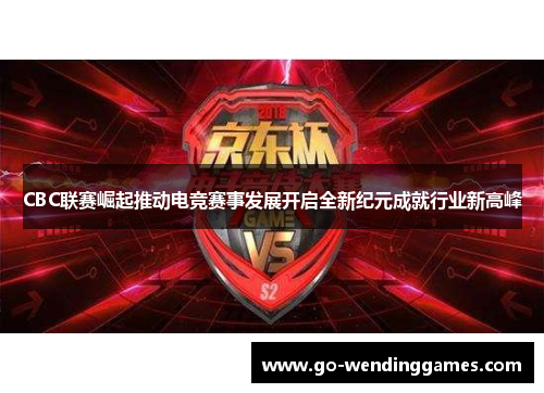 CBC联赛崛起推动电竞赛事发展开启全新纪元成就行业新高峰
