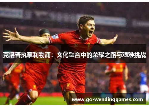克洛普执掌利物浦：文化融合中的荣耀之路与艰难挑战