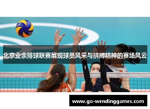 北京业余排球联赛展现球员风采与拼搏精神的赛场风云