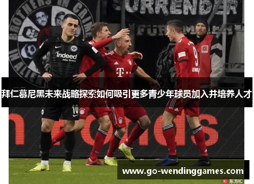 拜仁慕尼黑未来战略探索如何吸引更多青少年球员加入并培养人才