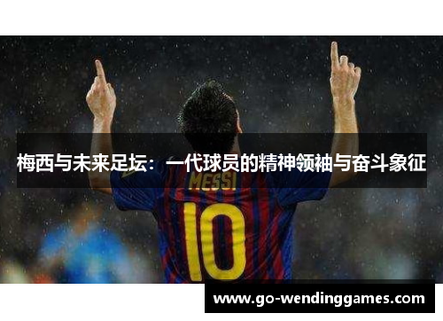 梅西与未来足坛：一代球员的精神领袖与奋斗象征