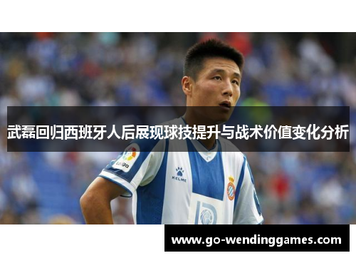 武磊回归西班牙人后展现球技提升与战术价值变化分析