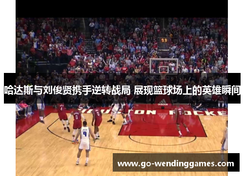 哈达斯与刘俊贤携手逆转战局 展现篮球场上的英雄瞬间