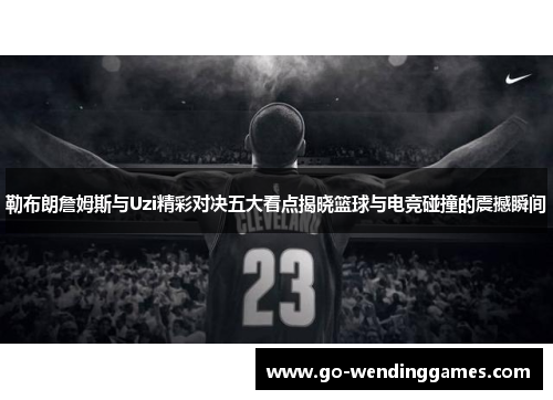 勒布朗詹姆斯与Uzi精彩对决五大看点揭晓篮球与电竞碰撞的震撼瞬间