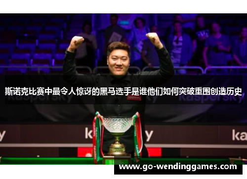 斯诺克比赛中最令人惊讶的黑马选手是谁他们如何突破重围创造历史