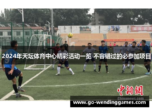 2024年天坛体育中心精彩活动一览 不容错过的必参加项目
