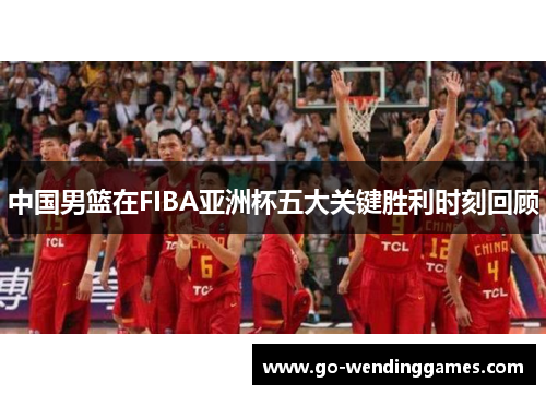中国男篮在FIBA亚洲杯五大关键胜利时刻回顾