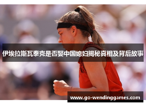 伊埃拉斯瓦泰克是否娶中国媳妇揭秘真相及背后故事