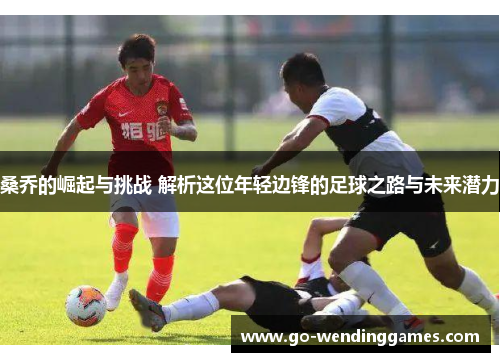 桑乔的崛起与挑战 解析这位年轻边锋的足球之路与未来潜力