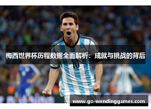 梅西世界杯历程数据全面解析：成就与挑战的背后