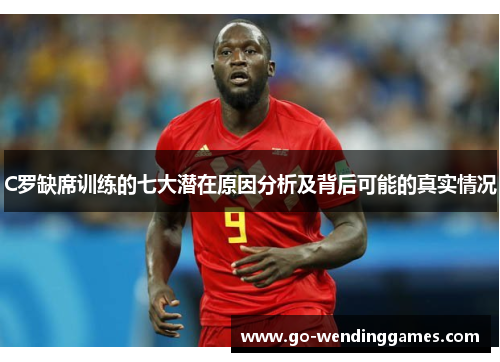 C罗缺席训练的七大潜在原因分析及背后可能的真实情况