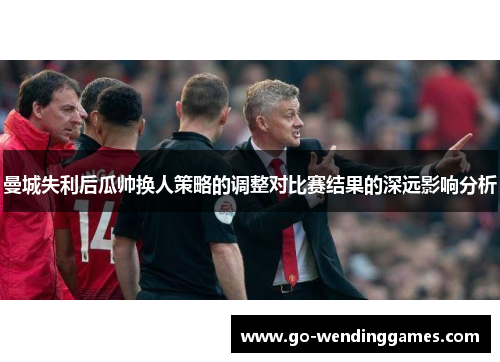 曼城失利后瓜帅换人策略的调整对比赛结果的深远影响分析