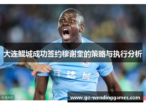大连鲲城成功签约穆谢奎的策略与执行分析