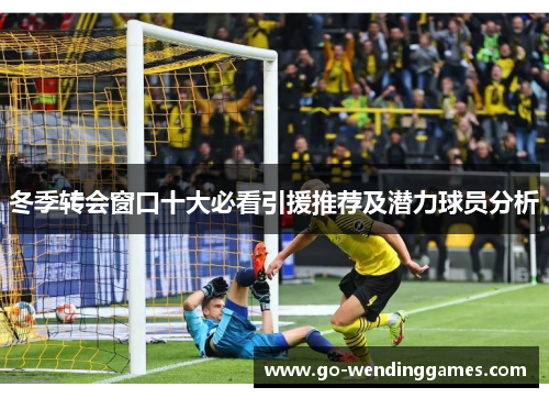 冬季转会窗口十大必看引援推荐及潜力球员分析