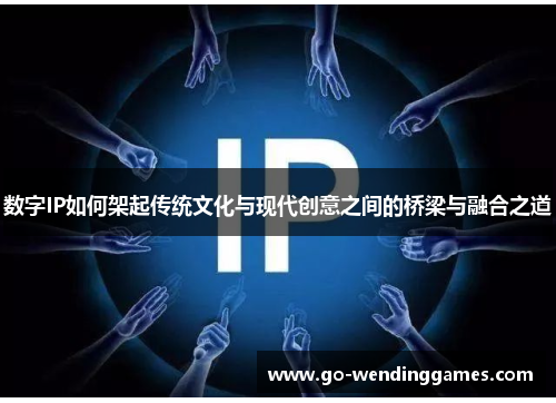 数字IP如何架起传统文化与现代创意之间的桥梁与融合之道