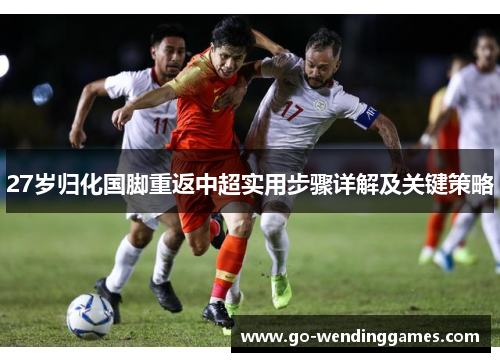 27岁归化国脚重返中超实用步骤详解及关键策略