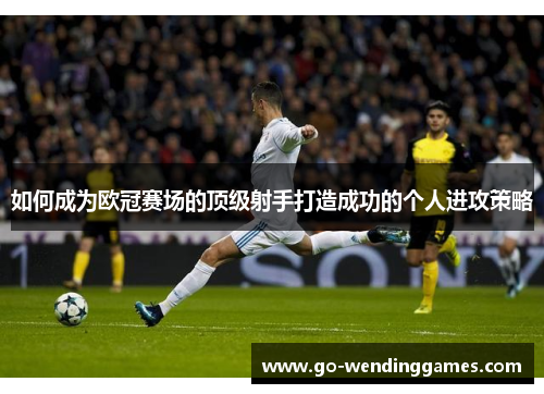 如何成为欧冠赛场的顶级射手打造成功的个人进攻策略