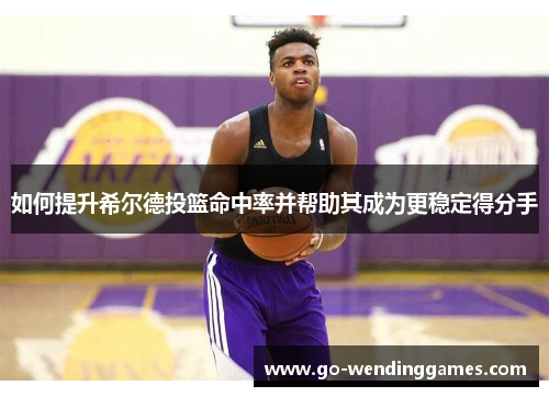 如何提升希尔德投篮命中率并帮助其成为更稳定得分手