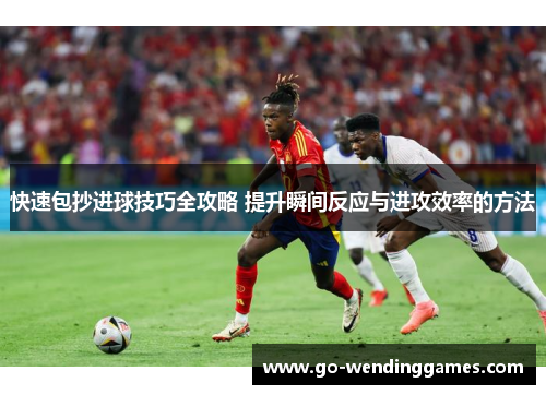 快速包抄进球技巧全攻略 提升瞬间反应与进攻效率的方法