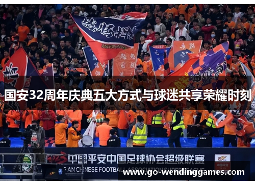 国安32周年庆典五大方式与球迷共享荣耀时刻