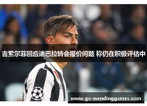 吉索尔菲回应迪巴拉转会报价问题 称仍在积极评估中