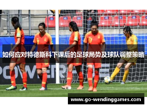 如何应对特德斯科下课后的足球局势及球队调整策略