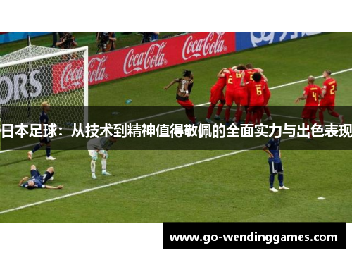 日本足球：从技术到精神值得敬佩的全面实力与出色表现
