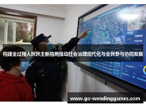 构建全过程人民民主新格局推动社会治理现代化与全民参与协同发展