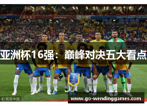 亚洲杯16强：巅峰对决五大看点