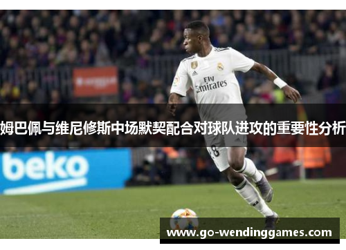 姆巴佩与维尼修斯中场默契配合对球队进攻的重要性分析