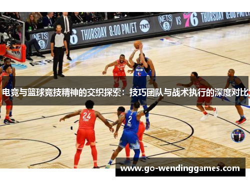 电竞与篮球竞技精神的交织探索：技巧团队与战术执行的深度对比