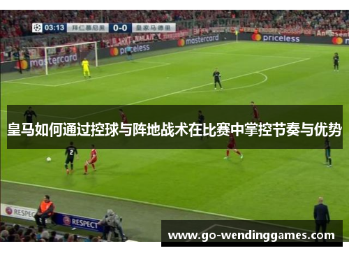 皇马如何通过控球与阵地战术在比赛中掌控节奏与优势