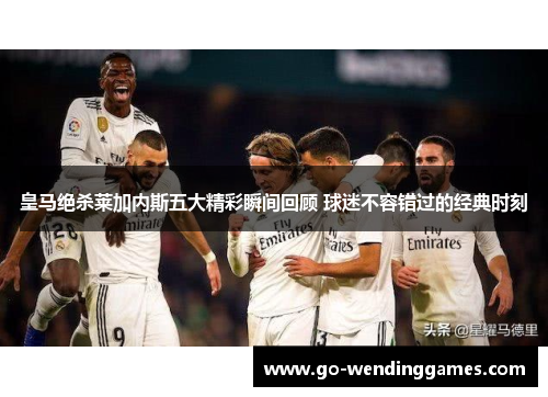 皇马绝杀莱加内斯五大精彩瞬间回顾 球迷不容错过的经典时刻