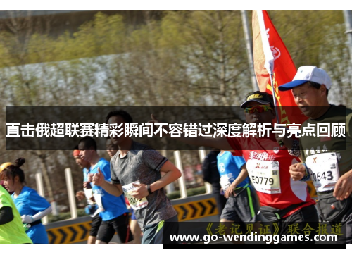 直击俄超联赛精彩瞬间不容错过深度解析与亮点回顾