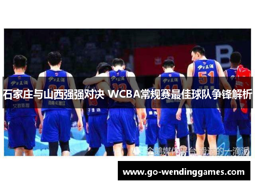 石家庄与山西强强对决 WCBA常规赛最佳球队争锋解析