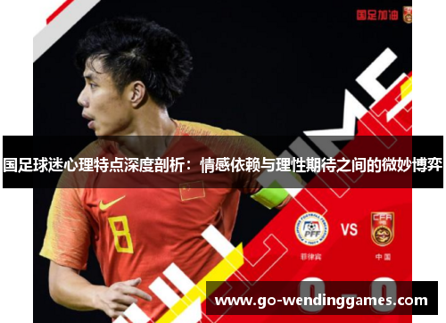 国足球迷心理特点深度剖析：情感依赖与理性期待之间的微妙博弈