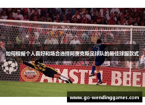 如何根据个人喜好和场合选择阿贾克斯足球队的最佳球服款式