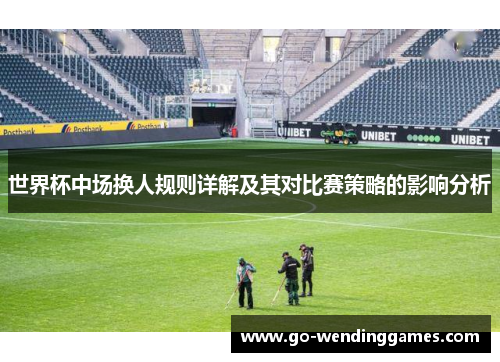 世界杯中场换人规则详解及其对比赛策略的影响分析