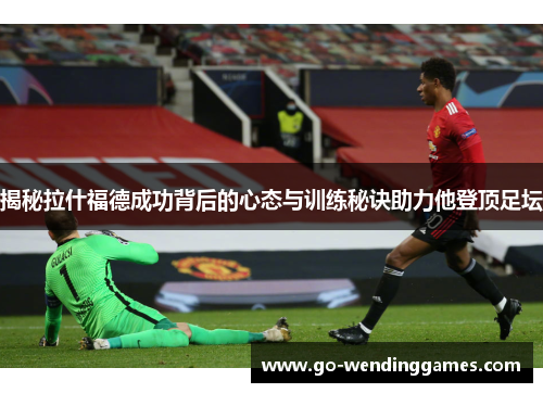 揭秘拉什福德成功背后的心态与训练秘诀助力他登顶足坛