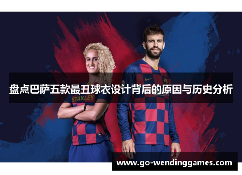 盘点巴萨五款最丑球衣设计背后的原因与历史分析
