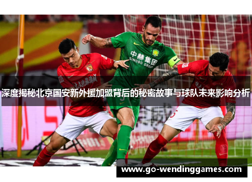 深度揭秘北京国安新外援加盟背后的秘密故事与球队未来影响分析